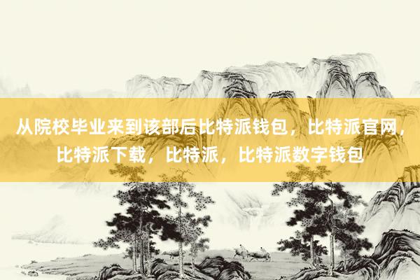 从院校毕业来到该部后比特派钱包，比特派官网，比特派下载，比特派，比特派数字钱包