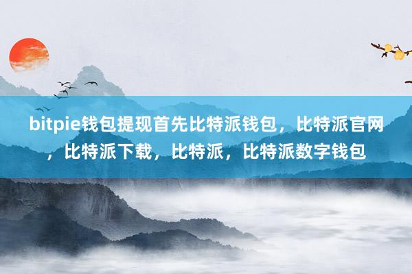 bitpie钱包提现首先比特派钱包，比特派官网，比特派下载，比特派，比特派数字钱包