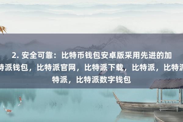 2. 安全可靠：比特币钱包安卓版采用先进的加密技术比特派钱包，比特派官网，比特派下载，比特派，比特派数字钱包