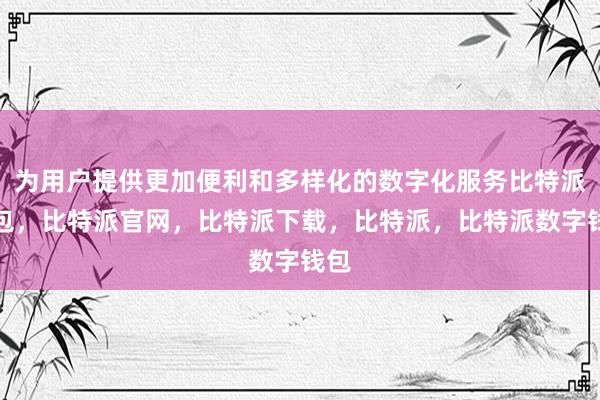 为用户提供更加便利和多样化的数字化服务比特派钱包，比特派官网，比特派下载，比特派，比特派数字钱包