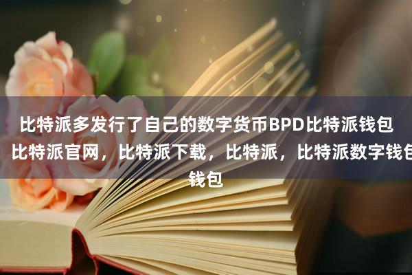 比特派多发行了自己的数字货币BPD比特派钱包，比特派官网，比特派下载，比特派，比特派数字钱包