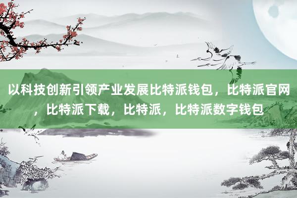 以科技创新引领产业发展比特派钱包，比特派官网，比特派下载，比特派，比特派数字钱包