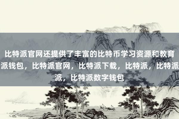 比特派官网还提供了丰富的比特币学习资源和教育课程比特派钱包，比特派官网，比特派下载，比特派，比特派数字钱包