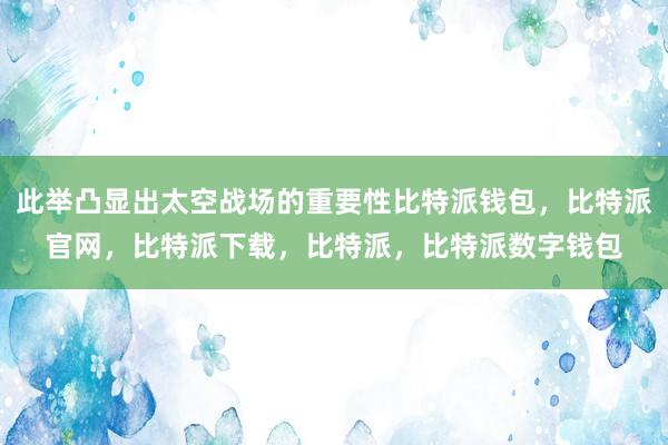 此举凸显出太空战场的重要性比特派钱包，比特派官网，比特派下载，比特派，比特派数字钱包