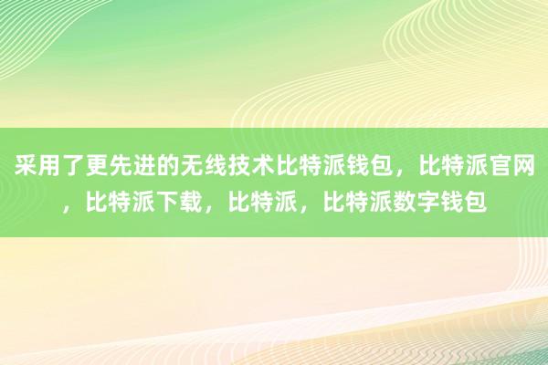 采用了更先进的无线技术比特派钱包，比特派官网，比特派下载，比特派，比特派数字钱包