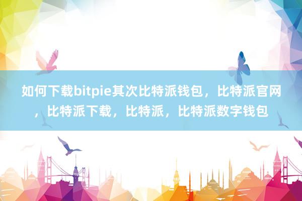 如何下载bitpie其次比特派钱包，比特派官网，比特派下载，比特派，比特派数字钱包