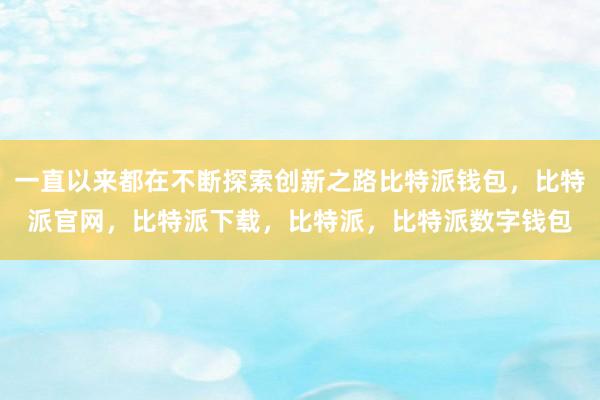 一直以来都在不断探索创新之路比特派钱包，比特派官网，比特派下载，比特派，比特派数字钱包