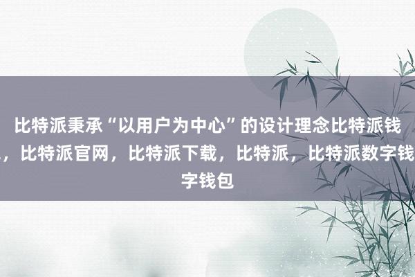 比特派秉承“以用户为中心”的设计理念比特派钱包，比特派官网，比特派下载，比特派，比特派数字钱包