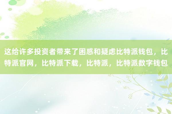 这给许多投资者带来了困惑和疑虑比特派钱包，比特派官网，比特派下载，比特派，比特派数字钱包