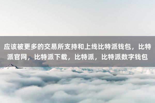 应该被更多的交易所支持和上线比特派钱包，比特派官网，比特派下载，比特派，比特派数字钱包