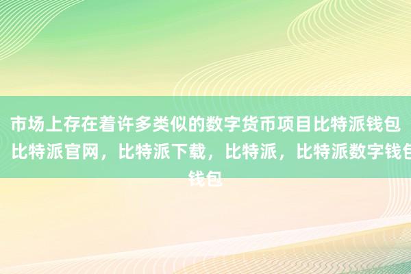 市场上存在着许多类似的数字货币项目比特派钱包，比特派官网，比特派下载，比特派，比特派数字钱包