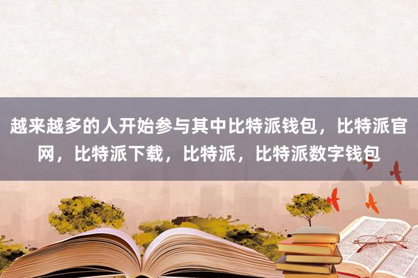 越来越多的人开始参与其中比特派钱包，比特派官网，比特派下载，比特派，比特派数字钱包