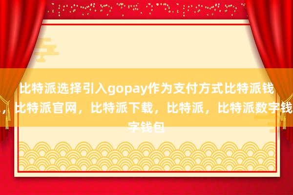 比特派选择引入gopay作为支付方式比特派钱包，比特派官网，比特派下载，比特派，比特派数字钱包