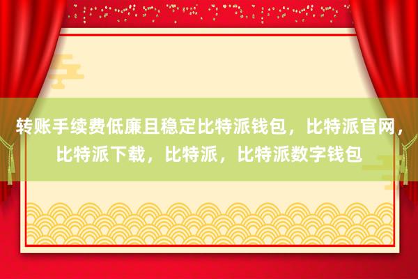 转账手续费低廉且稳定比特派钱包，比特派官网，比特派下载，比特派，比特派数字钱包