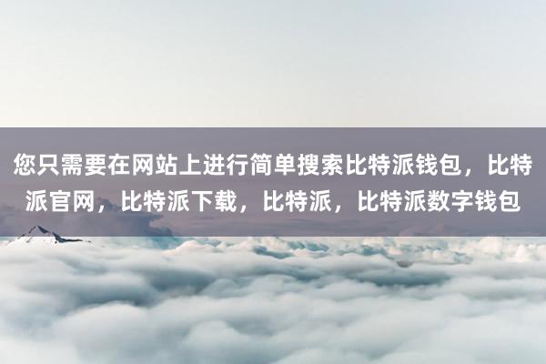 您只需要在网站上进行简单搜索比特派钱包，比特派官网，比特派下载，比特派，比特派数字钱包