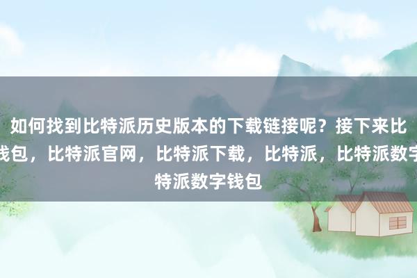 如何找到比特派历史版本的下载链接呢？接下来比特派钱包，比特派官网，比特派下载，比特派，比特派数字钱包