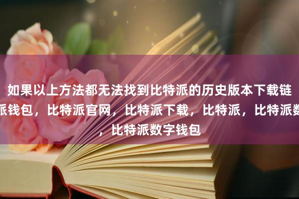 如果以上方法都无法找到比特派的历史版本下载链接比特派钱包，比特派官网，比特派下载，比特派，比特派数字钱包