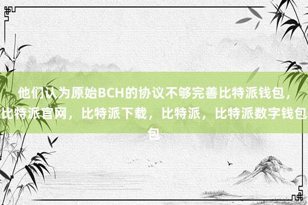 他们认为原始BCH的协议不够完善比特派钱包，比特派官网，比特派下载，比特派，比特派数字钱包