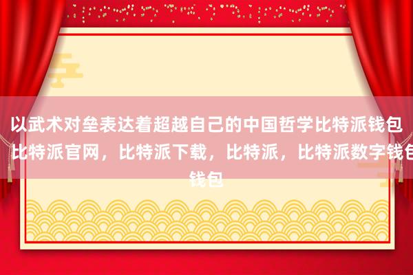 以武术对垒表达着超越自己的中国哲学比特派钱包，比特派官网，比特派下载，比特派，比特派数字钱包