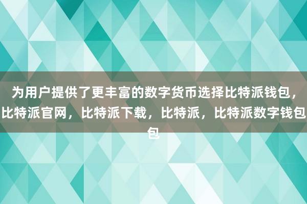 为用户提供了更丰富的数字货币选择比特派钱包，比特派官网，比特派下载，比特派，比特派数字钱包