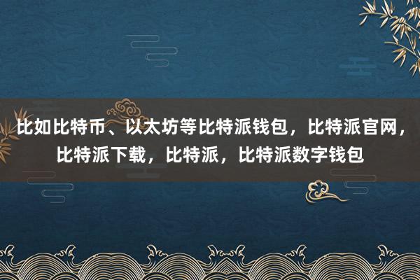 比如比特币、以太坊等比特派钱包，比特派官网，比特派下载，比特派，比特派数字钱包