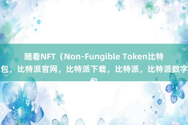 随着NFT（Non-Fungible Token比特派钱包，比特派官网，比特派下载，比特派，比特派数字钱包