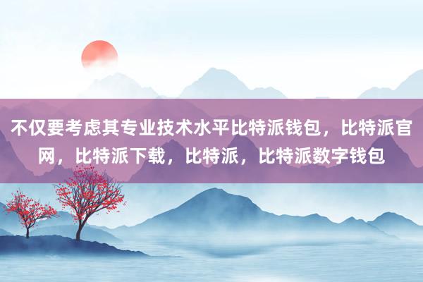 不仅要考虑其专业技术水平比特派钱包，比特派官网，比特派下载，比特派，比特派数字钱包