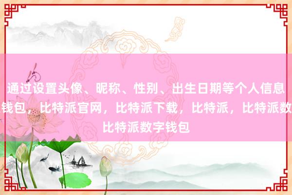 通过设置头像、昵称、性别、出生日期等个人信息比特派钱包，比特派官网，比特派下载，比特派，比特派数字钱包