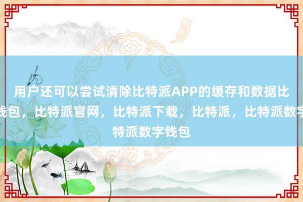 用户还可以尝试清除比特派APP的缓存和数据比特派钱包，比特派官网，比特派下载，比特派，比特派数字钱包