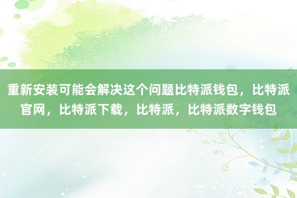 重新安装可能会解决这个问题比特派钱包，比特派官网，比特派下载，比特派，比特派数字钱包