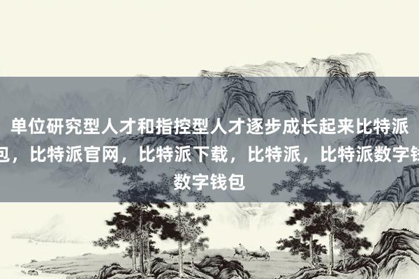 单位研究型人才和指控型人才逐步成长起来比特派钱包，比特派官网，比特派下载，比特派，比特派数字钱包