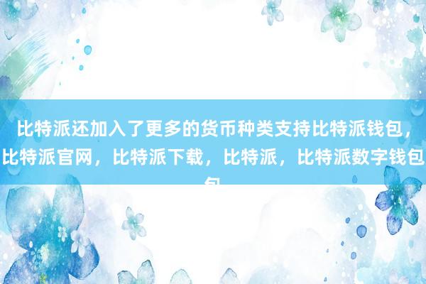 比特派还加入了更多的货币种类支持比特派钱包，比特派官网，比特派下载，比特派，比特派数字钱包