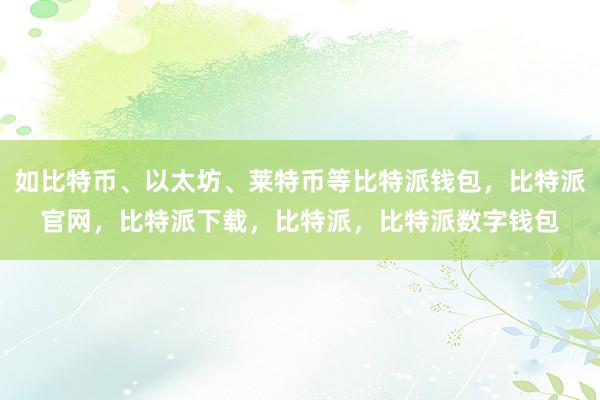 如比特币、以太坊、莱特币等比特派钱包，比特派官网，比特派下载，比特派，比特派数字钱包