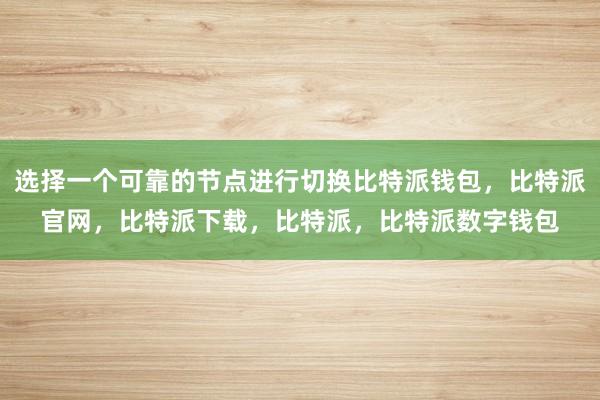 选择一个可靠的节点进行切换比特派钱包，比特派官网，比特派下载，比特派，比特派数字钱包