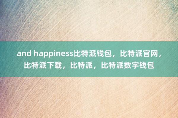 and happiness比特派钱包，比特派官网，比特派下载，比特派，比特派数字钱包