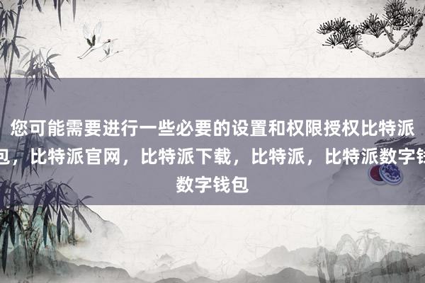 您可能需要进行一些必要的设置和权限授权比特派钱包，比特派官网，比特派下载，比特派，比特派数字钱包