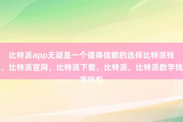 比特派app无疑是一个值得信赖的选择比特派钱包，比特派官网，比特派下载，比特派，比特派数字钱包