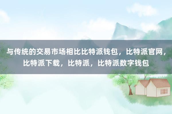 与传统的交易市场相比比特派钱包，比特派官网，比特派下载，比特派，比特派数字钱包