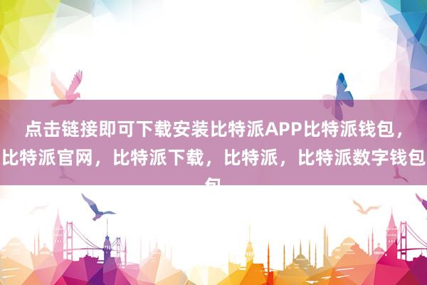 点击链接即可下载安装比特派APP比特派钱包，比特派官网，比特派下载，比特派，比特派数字钱包