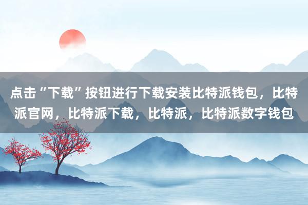 点击“下载”按钮进行下载安装比特派钱包，比特派官网，比特派下载，比特派，比特派数字钱包