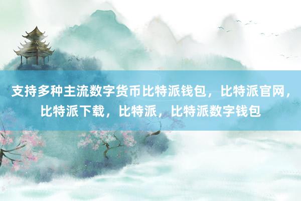 支持多种主流数字货币比特派钱包，比特派官网，比特派下载，比特派，比特派数字钱包