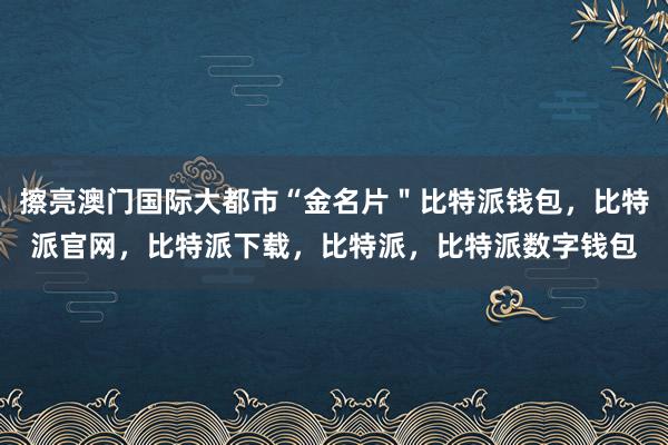 擦亮澳门国际大都市“金名片＂比特派钱包，比特派官网，比特派下载，比特派，比特派数字钱包