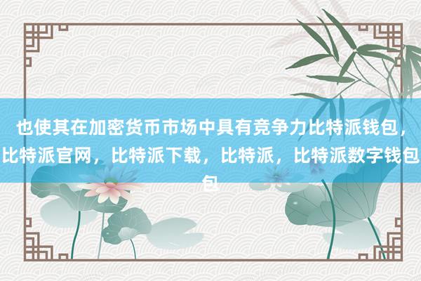 也使其在加密货币市场中具有竞争力比特派钱包，比特派官网，比特派下载，比特派，比特派数字钱包