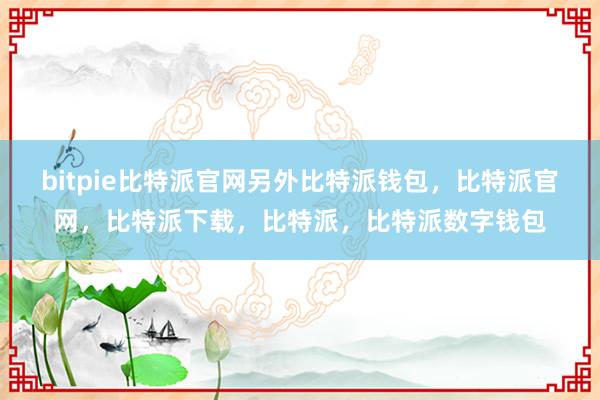 bitpie比特派官网另外比特派钱包，比特派官网，比特派下载，比特派，比特派数字钱包