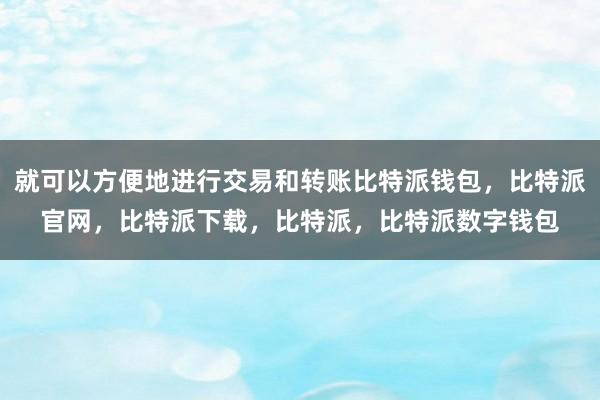 就可以方便地进行交易和转账比特派钱包，比特派官网，比特派下载，比特派，比特派数字钱包