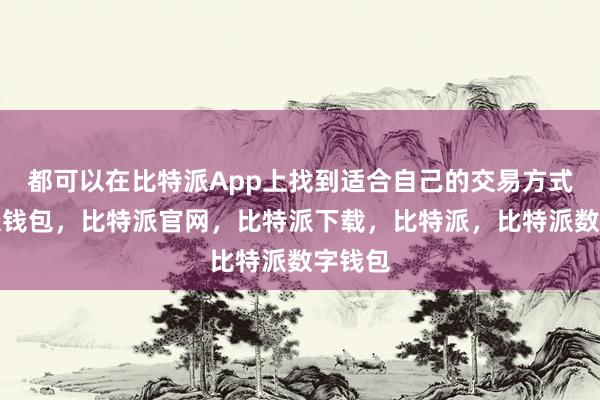 都可以在比特派App上找到适合自己的交易方式比特派钱包，比特派官网，比特派下载，比特派，比特派数字钱包