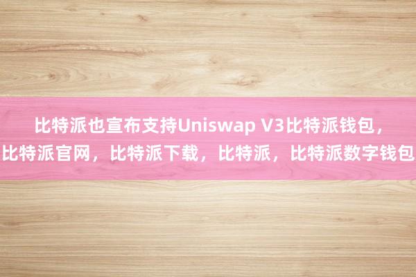 比特派也宣布支持Uniswap V3比特派钱包，比特派官网，比特派下载，比特派，比特派数字钱包