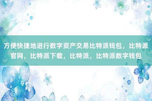 方便快捷地进行数字资产交易比特派钱包，比特派官网，比特派下载，比特派，比特派数字钱包