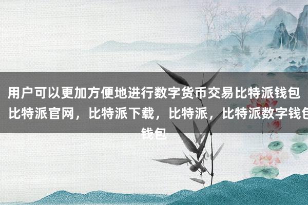 用户可以更加方便地进行数字货币交易比特派钱包，比特派官网，比特派下载，比特派，比特派数字钱包