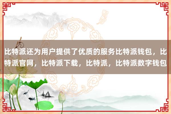 比特派还为用户提供了优质的服务比特派钱包，比特派官网，比特派下载，比特派，比特派数字钱包